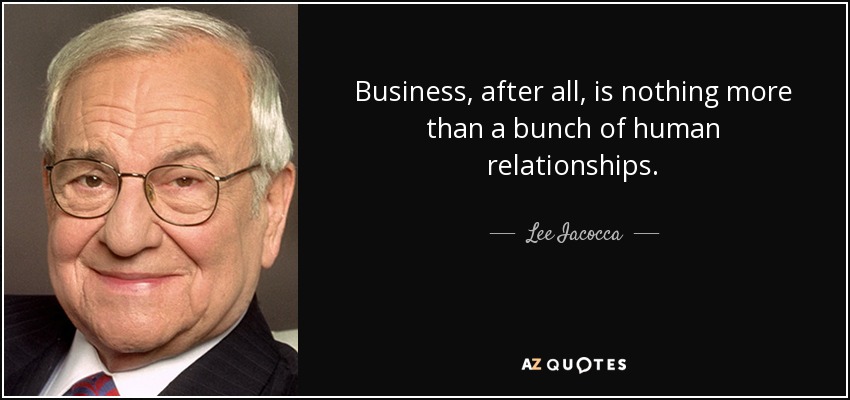 Business, after all, is nothing more than a bunch of human relationships. - Lee Iacocca