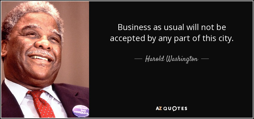 Business as usual will not be accepted by any part of this city. - Harold Washington