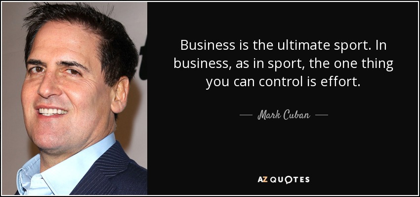 Business is the ultimate sport. In business, as in sport, the one thing you can control is effort. - Mark Cuban