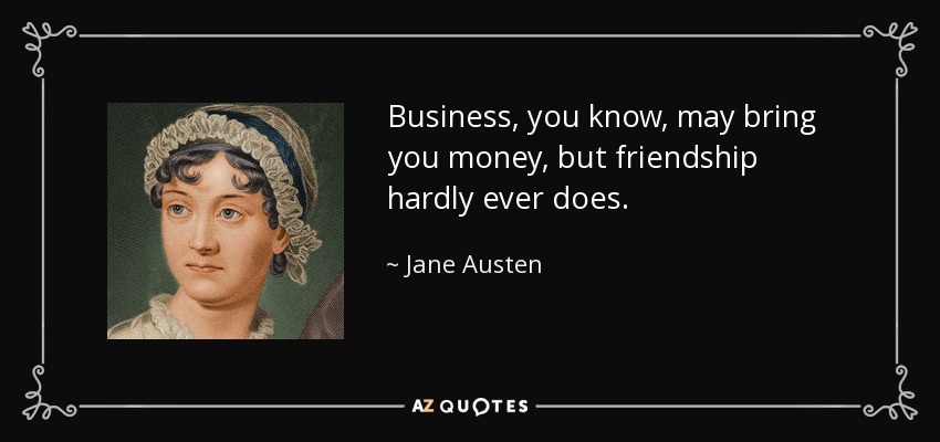 Business, you know, may bring you money, but friendship hardly ever does. - Jane Austen