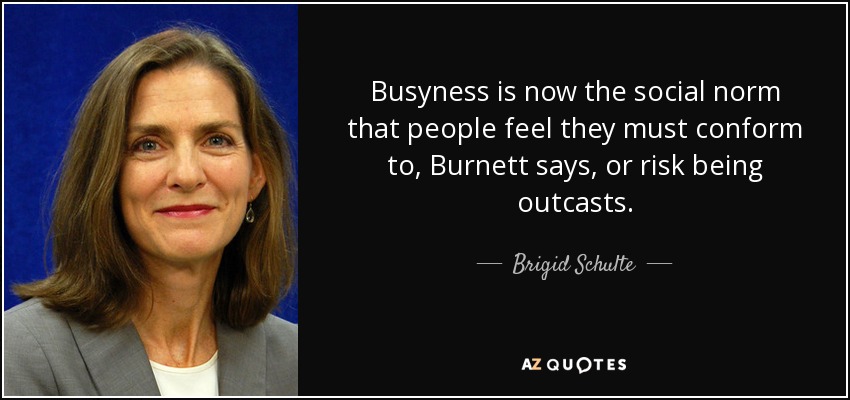 Busyness is now the social norm that people feel they must conform to, Burnett says, or risk being outcasts. - Brigid Schulte