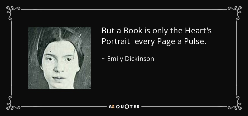But a Book is only the Heart's Portrait- every Page a Pulse. - Emily Dickinson