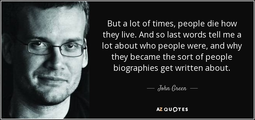 But a lot of times, people die how they live. And so last words tell me a lot about who people were, and why they became the sort of people biographies get written about. - John Green