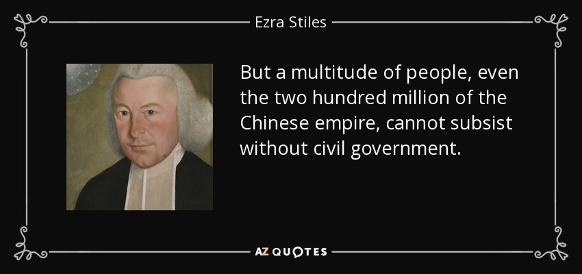 But a multitude of people, even the two hundred million of the Chinese empire, cannot subsist without civil government. - Ezra Stiles