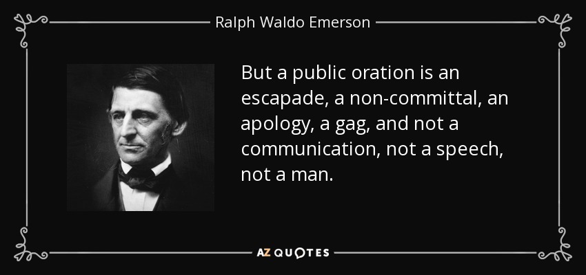 But a public oration is an escapade, a non-committal, an apology, a gag, and not a communication, not a speech, not a man. - Ralph Waldo Emerson