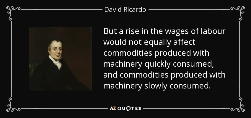 But a rise in the wages of labour would not equally affect commodities produced with machinery quickly consumed, and commodities produced with machinery slowly consumed. - David Ricardo