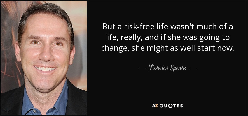 But a risk-free life wasn't much of a life, really, and if she was going to change, she might as well start now. - Nicholas Sparks