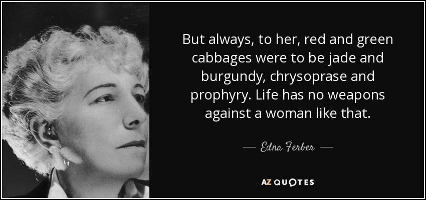 But always, to her, red and green cabbages were to be jade and burgundy, chrysoprase and prophyry. Life has no weapons against a woman like that. - Edna Ferber