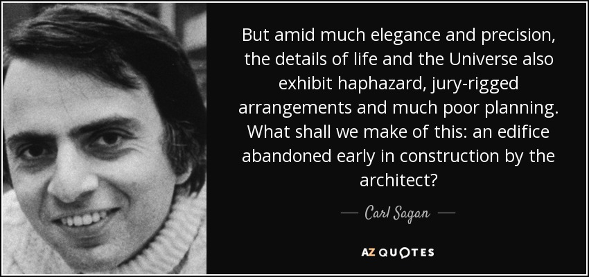 But amid much elegance and precision, the details of life and the Universe also exhibit haphazard, jury-rigged arrangements and much poor planning. What shall we make of this: an edifice abandoned early in construction by the architect? - Carl Sagan