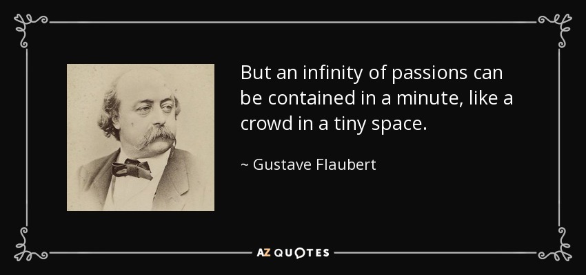 But an infinity of passions can be contained in a minute, like a crowd in a tiny space. - Gustave Flaubert
