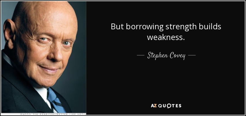 But borrowing strength builds weakness. - Stephen Covey