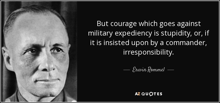 But courage which goes against military expediency is stupidity, or, if it is insisted upon by a commander, irresponsibility. - Erwin Rommel
