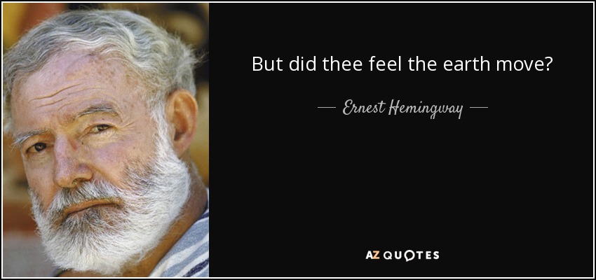But did thee feel the earth move? - Ernest Hemingway