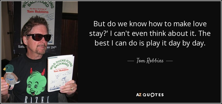 But do we know how to make love stay?' I can't even think about it. The best I can do is play it day by day. - Tom Robbins