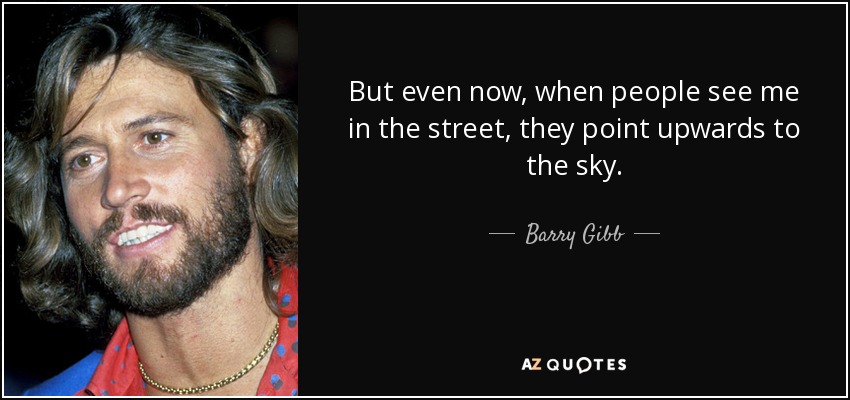 But even now, when people see me in the street, they point upwards to the sky. - Barry Gibb