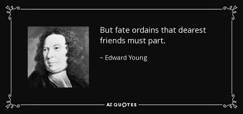 But fate ordains that dearest friends must part. - Edward Young
