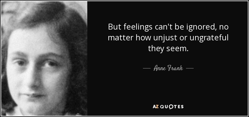 But feelings can't be ignored, no matter how unjust or ungrateful they seem. - Anne Frank