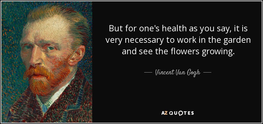 But for one's health as you say, it is very necessary to work in the garden and see the flowers growing. - Vincent Van Gogh