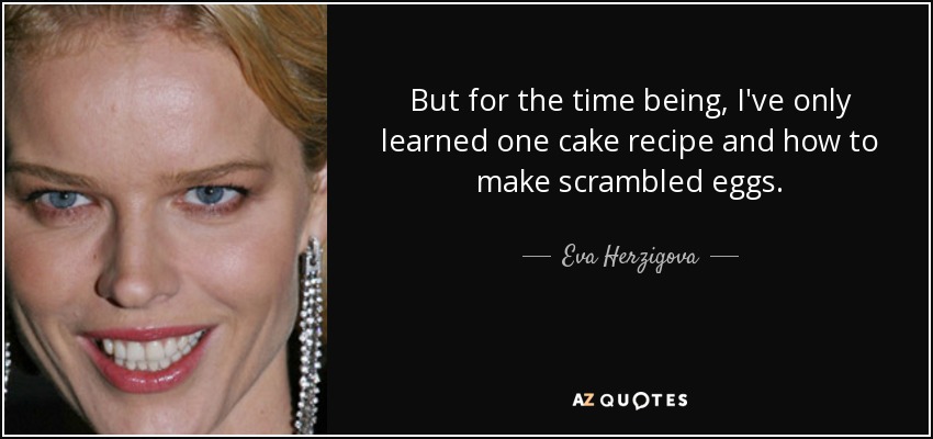But for the time being, I've only learned one cake recipe and how to make scrambled eggs. - Eva Herzigova
