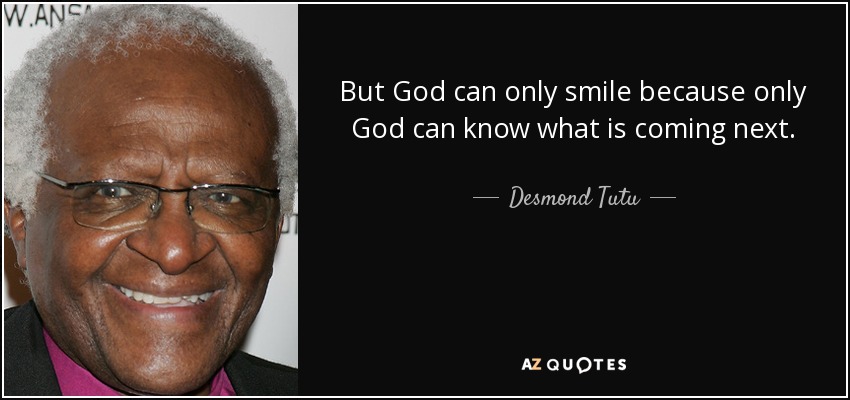 But God can only smile because only God can know what is coming next. - Desmond Tutu