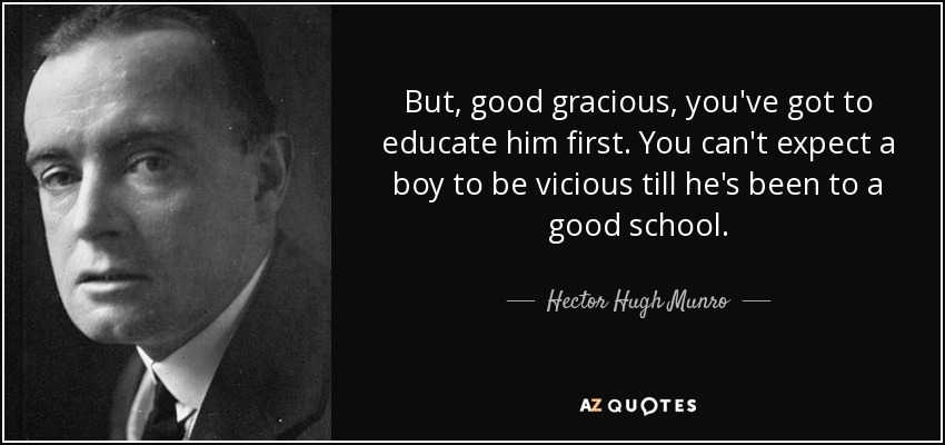 But, good gracious, you've got to educate him first. You can't expect a boy to be vicious till he's been to a good school. - Hector Hugh Munro