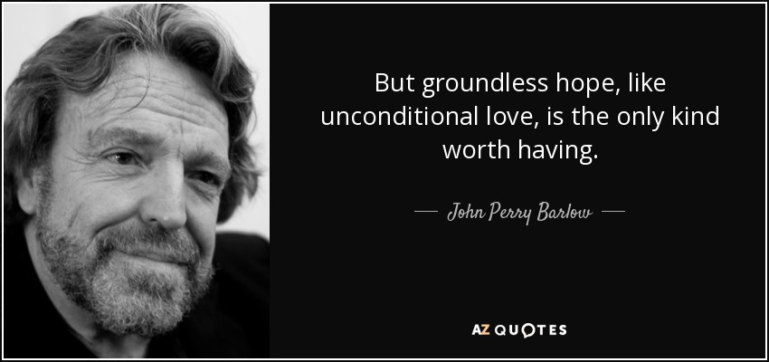 But groundless hope, like unconditional love, is the only kind worth having. - John Perry Barlow