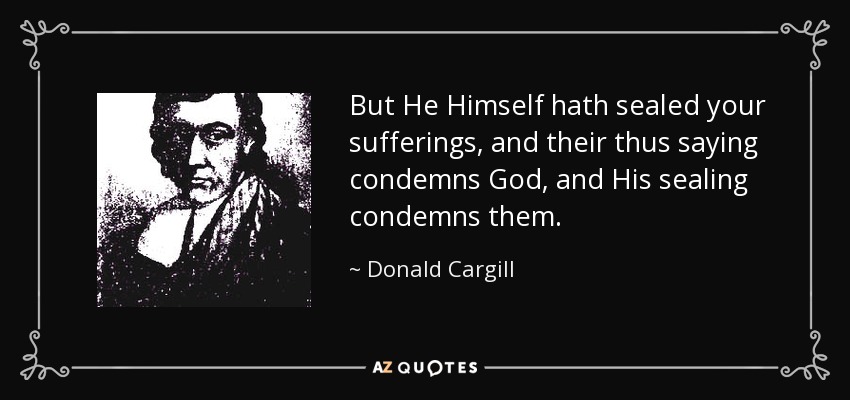 But He Himself hath sealed your sufferings, and their thus saying condemns God, and His sealing condemns them. - Donald Cargill