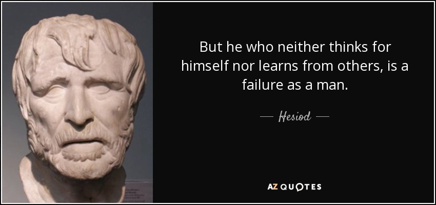 But he who neither thinks for himself nor learns from others, is a failure as a man. - Hesiod