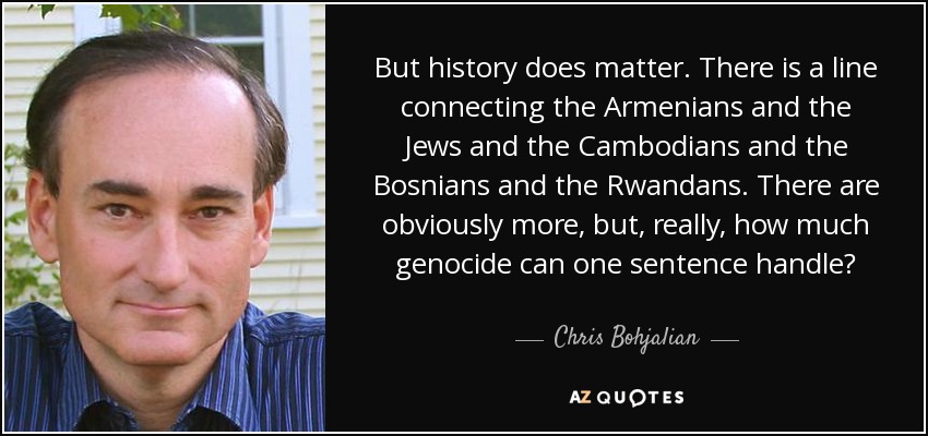 But history does matter. There is a line connecting the Armenians and the Jews and the Cambodians and the Bosnians and the Rwandans. There are obviously more, but, really, how much genocide can one sentence handle? - Chris Bohjalian