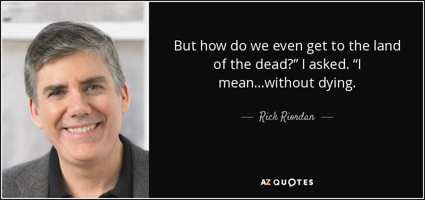 But how do we even get to the land of the dead?” I asked. “I mean…without dying. - Rick Riordan