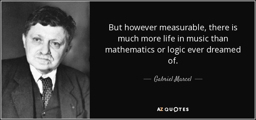 But however measurable, there is much more life in music than mathematics or logic ever dreamed of. - Gabriel Marcel