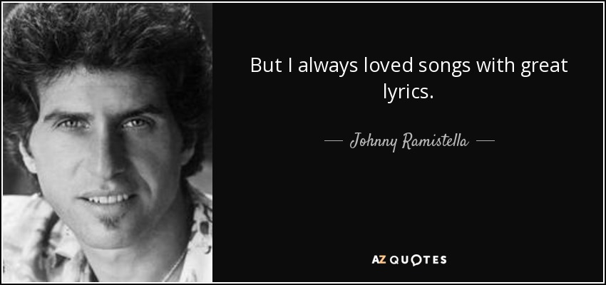 But I always loved songs with great lyrics. - Johnny Ramistella