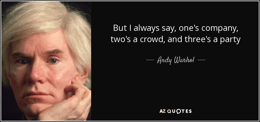 But I always say, one's company, two's a crowd, and three's a party - Andy Warhol
