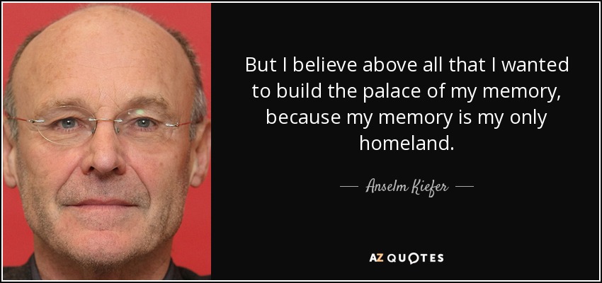 But I believe above all that I wanted to build the palace of my memory, because my memory is my only homeland. - Anselm Kiefer