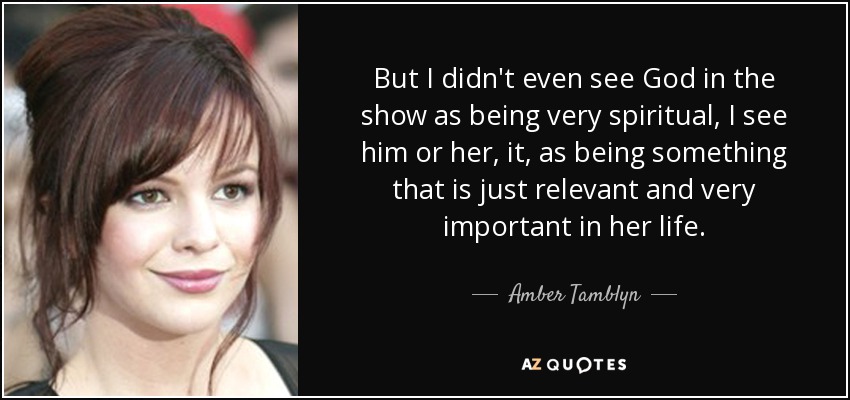 But I didn't even see God in the show as being very spiritual, I see him or her, it, as being something that is just relevant and very important in her life. - Amber Tamblyn