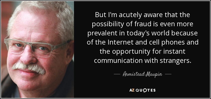 But I'm acutely aware that the possibility of fraud is even more prevalent in today's world because of the Internet and cell phones and the opportunity for instant communication with strangers. - Armistead Maupin