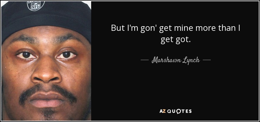 But I'm gon' get mine more than I get got. - Marshawn Lynch