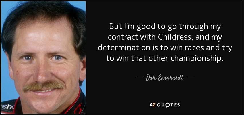 But I'm good to go through my contract with Childress, and my determination is to win races and try to win that other championship. - Dale Earnhardt
