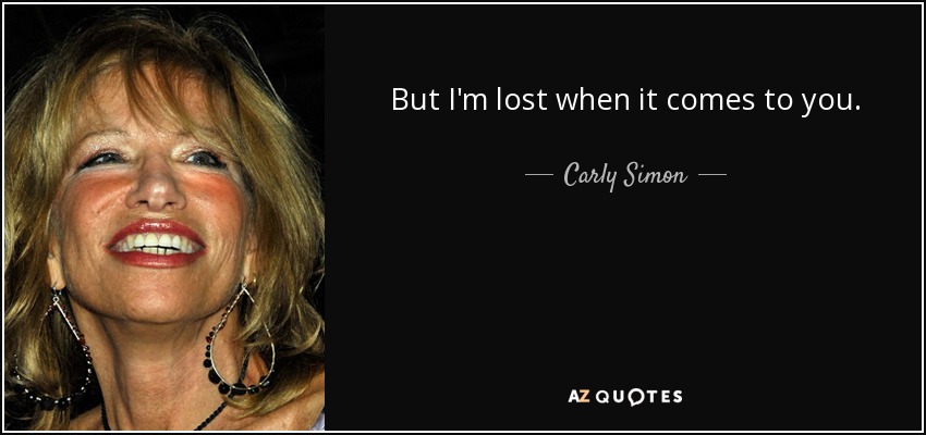 But I'm lost when it comes to you. - Carly Simon