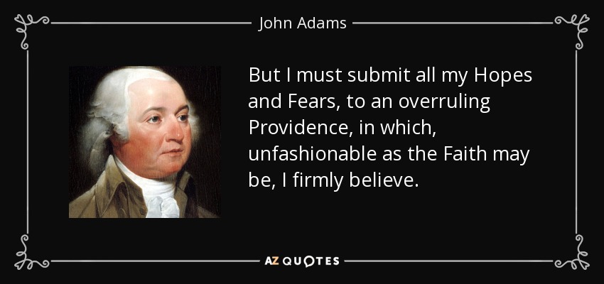 But I must submit all my Hopes and Fears, to an overruling Providence, in which, unfashionable as the Faith may be, I firmly believe. - John Adams