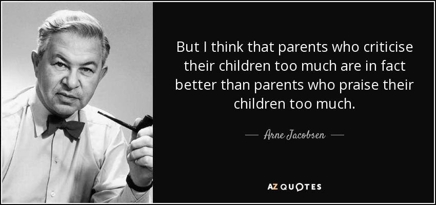 But I think that parents who criticise their children too much are in fact better than parents who praise their children too much. - Arne Jacobsen