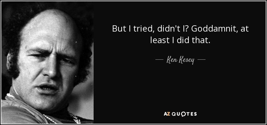 But I tried, didn't I? Goddamnit, at least I did that. - Ken Kesey