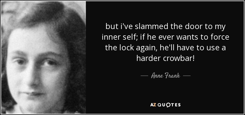 but i've slammed the door to my inner self; if he ever wants to force the lock again, he'll have to use a harder crowbar! - Anne Frank