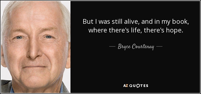 But I was still alive, and in my book, where there's life, there's hope. - Bryce Courtenay