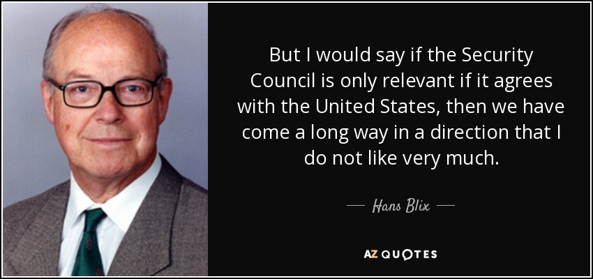 But I would say if the Security Council is only relevant if it agrees with the United States, then we have come a long way in a direction that I do not like very much. - Hans Blix