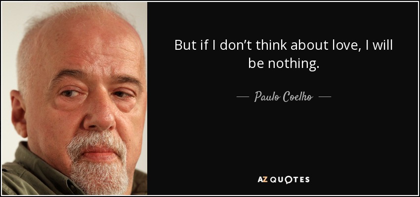 But if I don’t think about love, I will be nothing. - Paulo Coelho