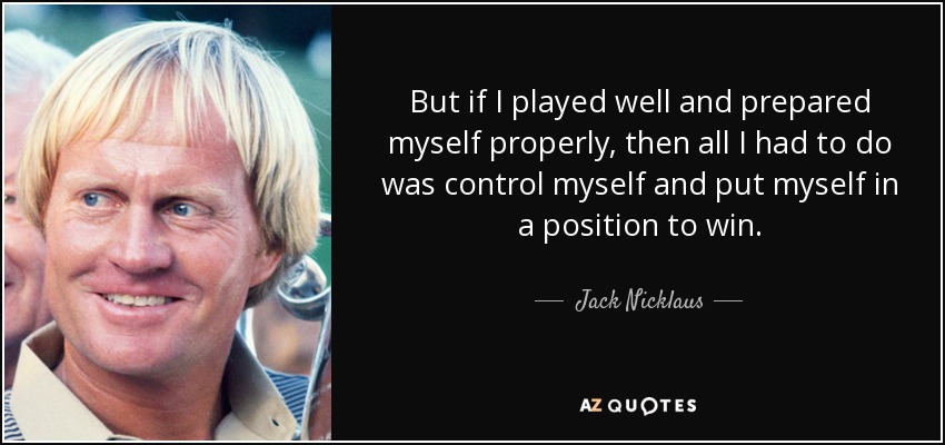 But if I played well and prepared myself properly, then all I had to do was control myself and put myself in a position to win. - Jack Nicklaus