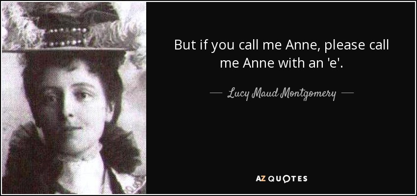 But if you call me Anne, please call me Anne with an 'e'. - Lucy Maud Montgomery