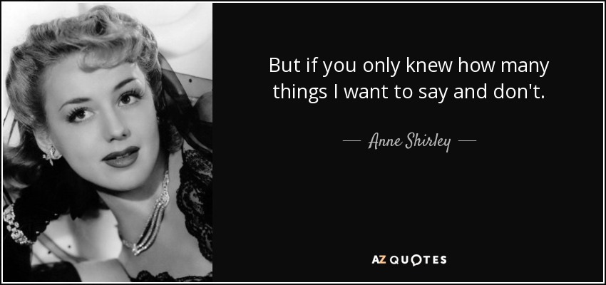 But if you only knew how many things I want to say and don't. - Anne Shirley