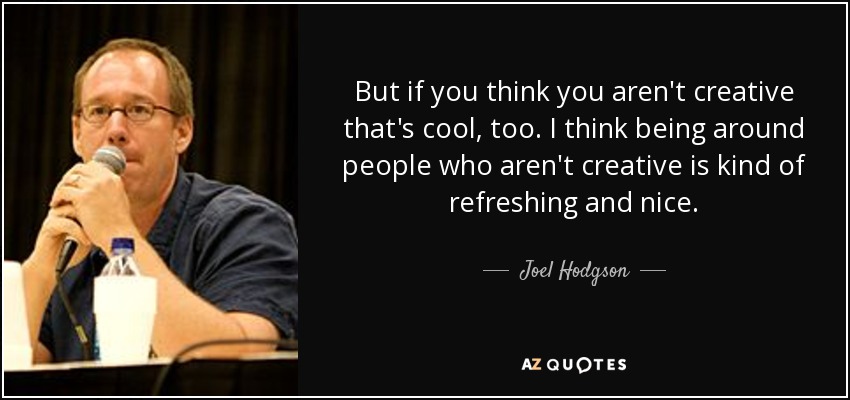 But if you think you aren't creative that's cool, too. I think being around people who aren't creative is kind of refreshing and nice. - Joel Hodgson